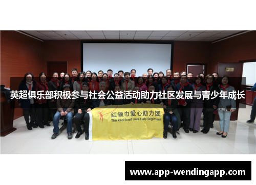 英超俱乐部积极参与社会公益活动助力社区发展与青少年成长