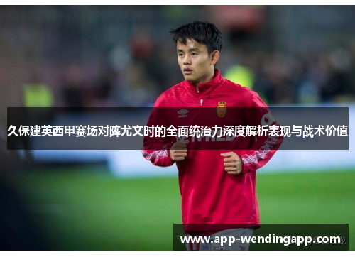 久保建英西甲赛场对阵尤文时的全面统治力深度解析表现与战术价值