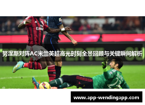 努涅斯对阵AC米兰英超高光时刻全景回顾与关键瞬间解析