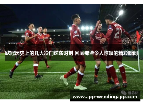 欧冠历史上的几大冷门逆袭时刻 回顾那些令人惊叹的精彩瞬间