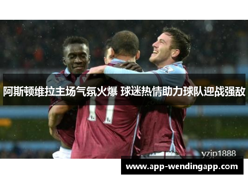 阿斯顿维拉主场气氛火爆 球迷热情助力球队迎战强敌