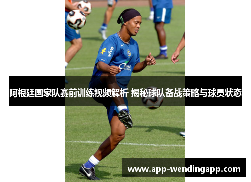 阿根廷国家队赛前训练视频解析 揭秘球队备战策略与球员状态 阿根廷国家队赛前训练视频解析 揭秘球队备战策略与球员状态