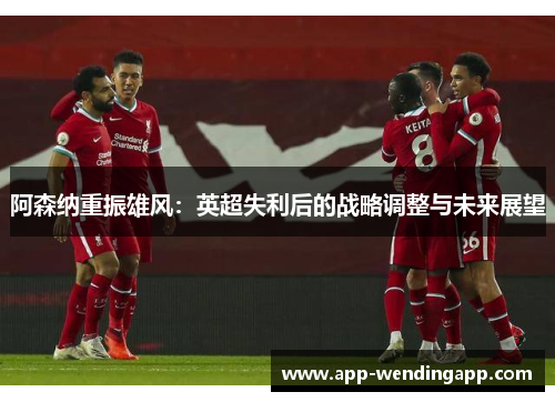 阿森纳重振雄风：英超失利后的战略调整与未来展望