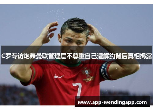 C罗专访炮轰曼联管理层不尊重自己遭解约背后真相揭露