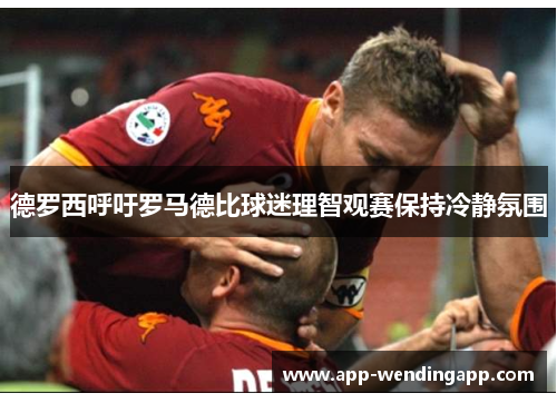 德罗西呼吁罗马德比球迷理智观赛保持冷静氛围