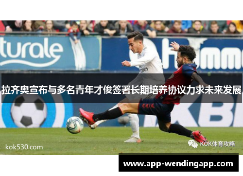 拉齐奥宣布与多名青年才俊签署长期培养协议力求未来发展