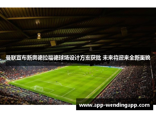 曼联宣布新奥德拉福德球场设计方案获批 未来将迎来全新面貌