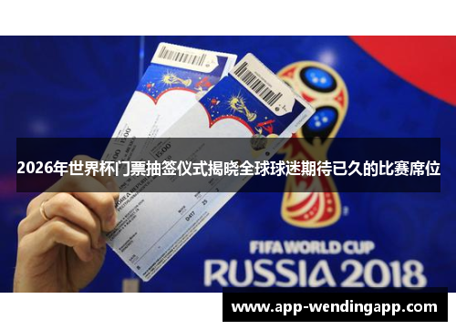 2026年世界杯门票抽签仪式揭晓全球球迷期待已久的比赛席位