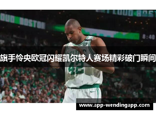 旗手怜央欧冠闪耀凯尔特人赛场精彩破门瞬间